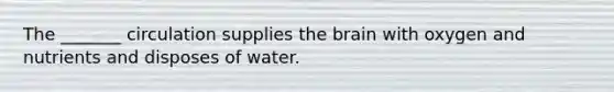 The _______ circulation supplies the brain with oxygen and nutrients and disposes of water.