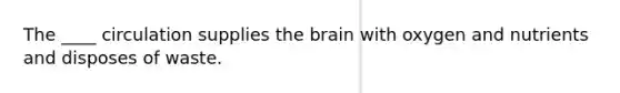 The ____ circulation supplies the brain with oxygen and nutrients and disposes of waste.​