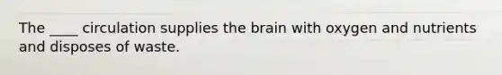 The ____ circulation supplies <a href='https://www.questionai.com/knowledge/kLMtJeqKp6-the-brain' class='anchor-knowledge'>the brain</a> with oxygen and nutrients and disposes of waste.