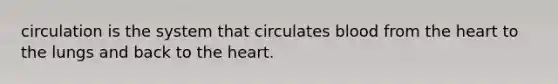 circulation is the system that circulates blood from the heart to the lungs and back to the heart.