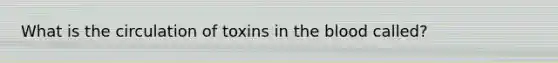 What is the circulation of toxins in the blood called?