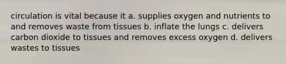 circulation is vital because it a. supplies oxygen and nutrients to and removes waste from tissues b. inflate the lungs c. delivers carbon dioxide to tissues and removes excess oxygen d. delivers wastes to tissues