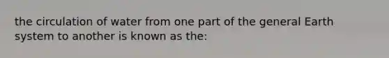 the circulation of water from one part of the general Earth system to another is known as the: