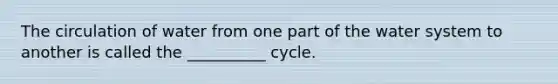 The circulation of water from one part of the water system to another is called the __________ cycle.