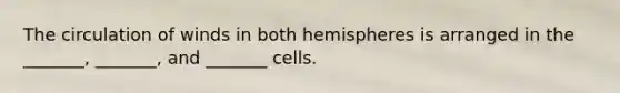 The circulation of winds in both hemispheres is arranged in the _______, _______, and _______ cells.