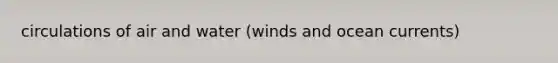 circulations of air and water (winds and ocean currents)