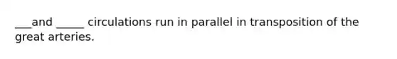 ___and _____ circulations run in parallel in transposition of the great arteries.