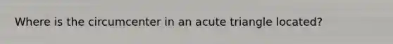 Where is the circumcenter in an acute triangle located?