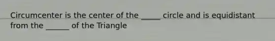 Circumcenter is the center of the _____ circle and is equidistant from the ______ of the Triangle