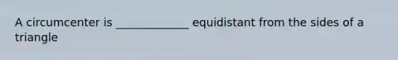 A circumcenter is _____________ equidistant from the sides of a triangle