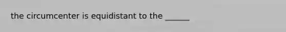 the circumcenter is equidistant to the ______