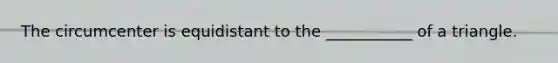 The circumcenter is equidistant to the ___________ of a triangle.