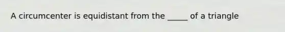 A circumcenter is equidistant from the _____ of a triangle