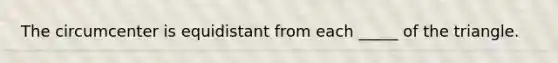 The circumcenter is equidistant from each _____ of the triangle.