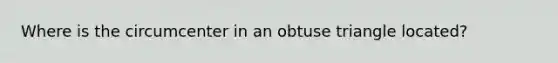 Where is the circumcenter in an <a href='https://www.questionai.com/knowledge/kOm7nZo7pG-obtuse-triangle' class='anchor-knowledge'>obtuse triangle</a> located?