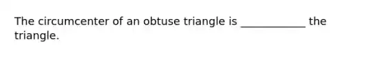 The circumcenter of an obtuse triangle is ____________ the triangle.