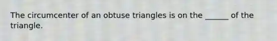 The circumcenter of an obtuse triangles is on the ______ of the triangle.