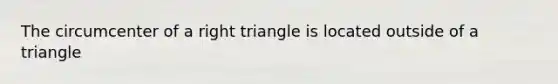 The circumcenter of a right triangle is located outside of a triangle