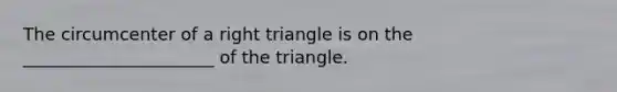 The circumcenter of a right triangle is on the ______________________ of the triangle.