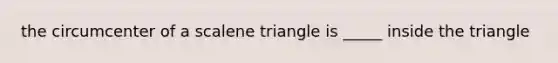 the circumcenter of a scalene triangle is _____ inside the triangle