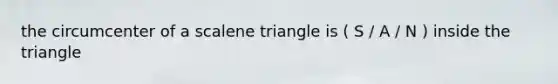 the circumcenter of a <a href='https://www.questionai.com/knowledge/kuroLK3TOj-scalene-triangle' class='anchor-knowledge'>scalene triangle</a> is ( S / A / N ) inside the triangle