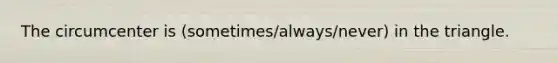 The circumcenter is (sometimes/always/never) in the triangle.