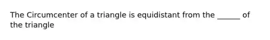 The Circumcenter of a triangle is equidistant from the ______ of the triangle