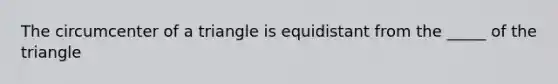 The circumcenter of a triangle is equidistant from the _____ of the triangle