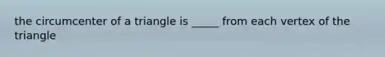 the circumcenter of a triangle is _____ from each vertex of the triangle