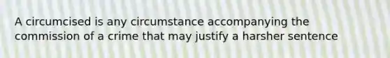 A circumcised is any circumstance accompanying the commission of a crime that may justify a harsher sentence