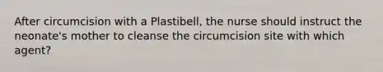 After circumcision with a Plastibell, the nurse should instruct the neonate's mother to cleanse the circumcision site with which agent?