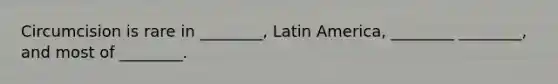 Circumcision is rare in ________, Latin America, ________ ________, and most of ________.