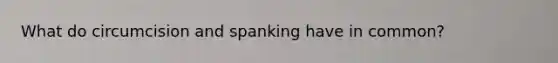 What do circumcision and spanking have in common?