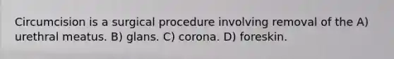 Circumcision is a surgical procedure involving removal of the A) urethral meatus. B) glans. C) corona. D) foreskin.