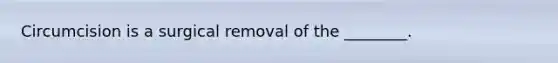 Circumcision is a surgical removal of the ________.