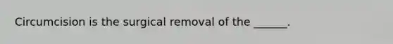 Circumcision is the surgical removal of the ______.