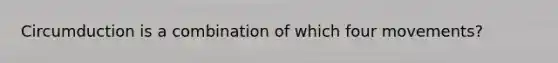 Circumduction is a combination of which four movements?