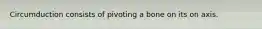 Circumduction consists of pivoting a bone on its on axis.