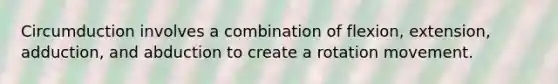 Circumduction involves a combination of flexion, extension, adduction, and abduction to create a rotation movement.