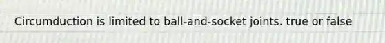 Circumduction is limited to ball-and-socket joints. true or false