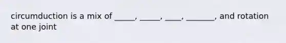 circumduction is a mix of _____, _____, ____, _______, and rotation at one joint