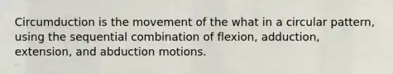 Circumduction is the movement of the what in a circular pattern, using the sequential combination of flexion, adduction, extension, and abduction motions.