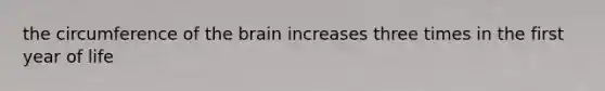 the circumference of the brain increases three times in the first year of life