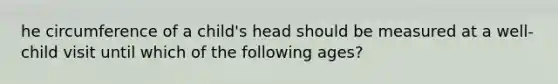 he circumference of a child's head should be measured at a well-child visit until which of the following ages?