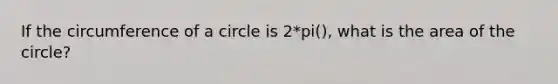 If the <a href='https://www.questionai.com/knowledge/kbz4IwE00G-circumference-of-a-circle' class='anchor-knowledge'>circumference of a circle</a> is 2*pi(), what is the area of the circle?