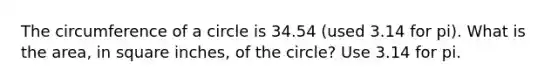 The circumference of a circle is 34.54 (used 3.14 for pi). What is the area, in square inches, of the circle? Use 3.14 for pi.