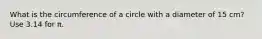 What is the circumference of a circle with a diameter of 15 cm? Use 3.14 for π.