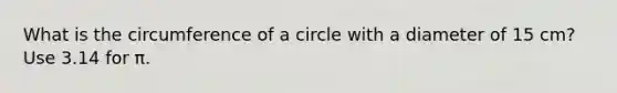 What is the circumference of a circle with a diameter of 15 cm? Use 3.14 for π.