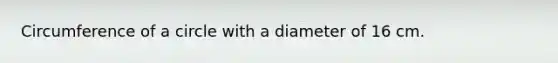 Circumference of a circle with a diameter of 16 cm.