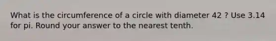 What is the circumference of a circle with diameter 42 ? Use 3.14 for pi. Round your answer to the nearest tenth.